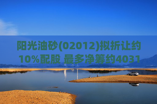 阳光油砂(02012)拟折让约10%配股 最多净筹约4031.8万港元