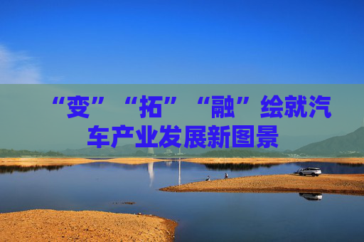 “变”“拓”“融”绘就汽车产业发展新图景