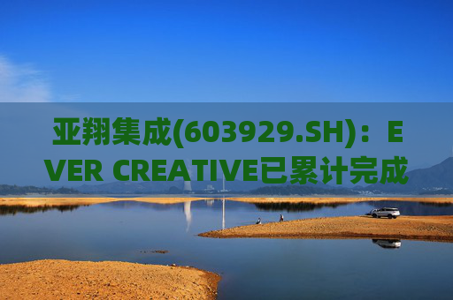 亚翔集成(603929.SH)：EVER CREATIVE已累计完成减持116.2万股公司股份
