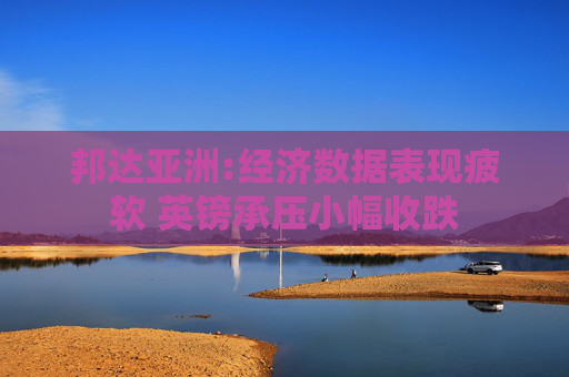 邦达亚洲:经济数据表现疲软 英镑承压小幅收跌