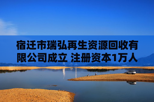 宿迁市瑞弘再生资源回收有限公司成立 注册资本1万人民币