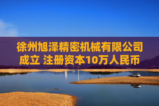 徐州旭泽精密机械有限公司成立 注册资本10万人民币