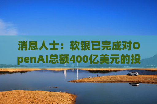 消息人士：软银已完成对OpenAI总额400亿美元的投资承诺