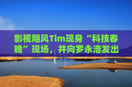 影视飓风Tim现身“科技春晚”现场，并向罗永浩发出“雪原求生”邀请
