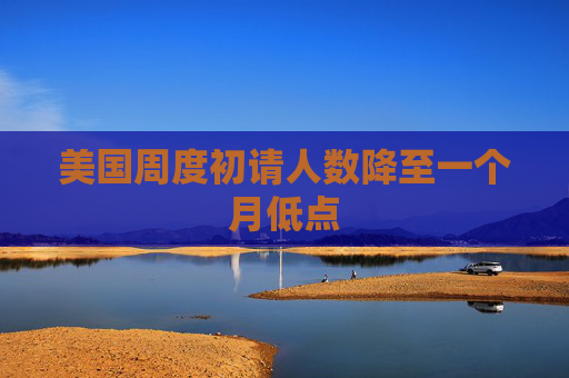 美国周度初请人数降至一个月低点