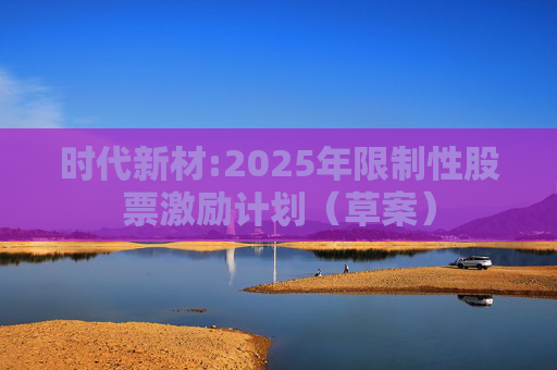 时代新材:2025年限制性股票激励计划（草案）