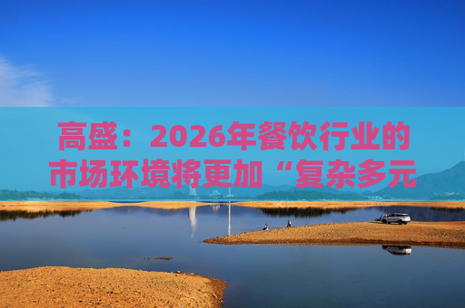 高盛：2026年餐饮行业的市场环境将更加“复杂多元”  第1张