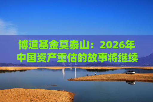 博道基金莫泰山：2026年中国资产重估的故事将继续演绎