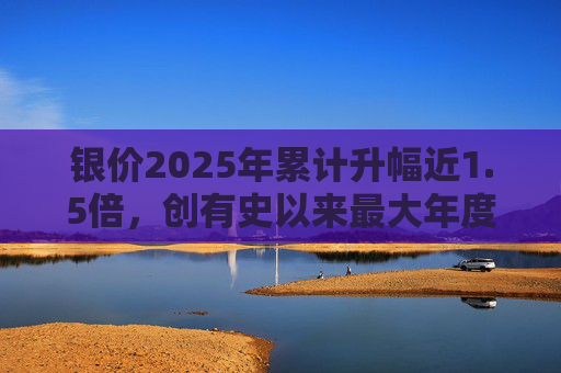 银价2025年累计升幅近1.5倍，创有史以来最大年度升幅