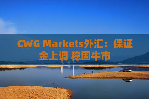 CWG Markets外汇：保证金上调 稳固牛市