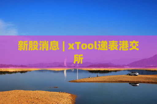 新股消息 | xTool递表港交所
