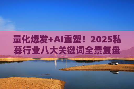 量化爆发+AI重塑！2025私募行业八大关键词全景复盘