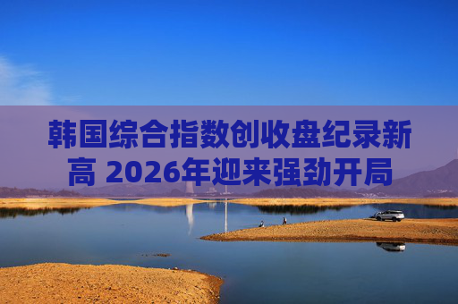 韩国综合指数创收盘纪录新高 2026年迎来强劲开局 第1张 韩国综合指数创收盘纪录新高 2026年迎来强劲开局 第1张