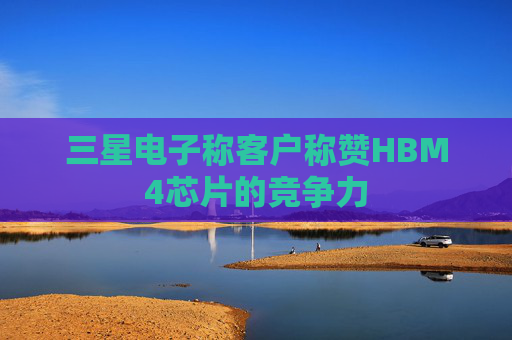 三星电子称客户称赞HBM4芯片的竞争力  第1张