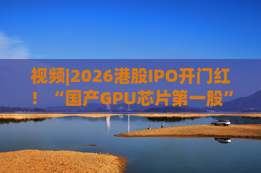 视频|2026港股IPO开门红！“国产GPU芯片第一股”壁仞首挂盘中翻倍！