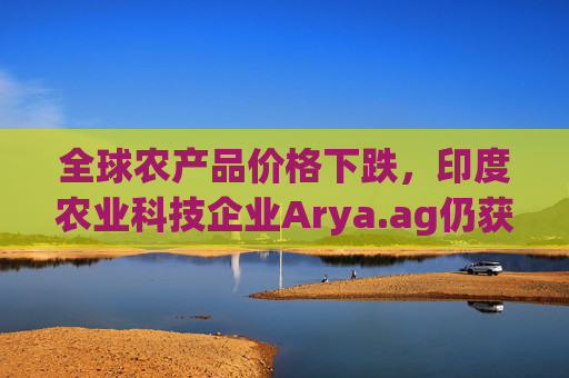 全球农产品价格下跌，印度农业科技企业Arya.ag仍获投资者青睐并持续盈利