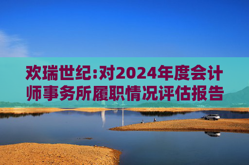 欢瑞世纪:对2024年度会计师事务所履职情况评估报告