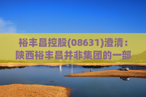 裕丰昌控股(08631)澄清：陕西裕丰昌并非集团的一部分，与其无任何持续的合同关系