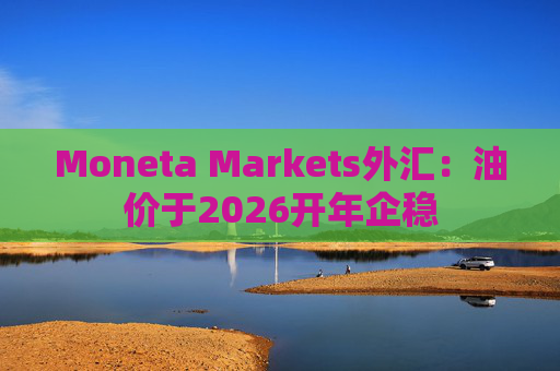 Moneta Markets外汇：油价于2026开年企稳