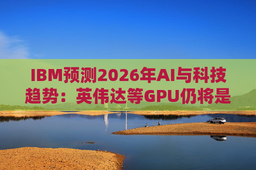 IBM预测2026年AI与科技趋势：英伟达等GPU仍将是核心