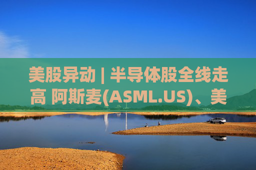 美股异动 | 半导体股全线走高 阿斯麦(ASML.US)、美光科技(MU.US)齐创历史新高