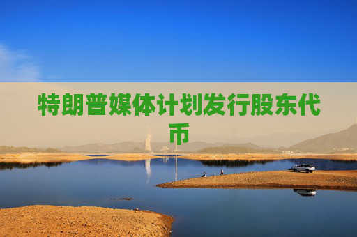 特朗普媒体计划发行股东代币