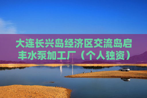 大连长兴岛经济区交流岛启丰水泵加工厂（个人独资）成立 注册资本100万人民币