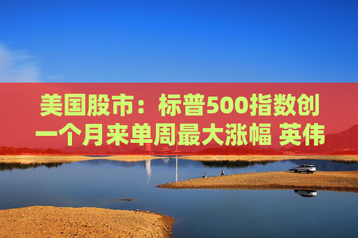 美国股市：标普500指数创一个月来单周最大涨幅 英伟达股价走高  第1张