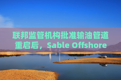 联邦监管机构批准输油管道重启后，Sable Offshore股价重挫