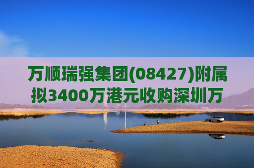 万顺瑞强集团(08427)附属拟3400万港元收购深圳万顺叫车云信息技术1%注册股本