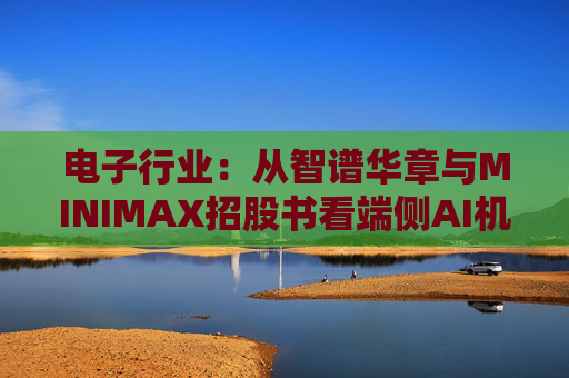 电子行业：从智谱华章与MINIMAX招股书看端侧AI机会