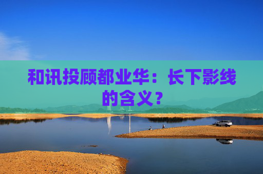 和讯投顾都业华：长下影线的含义？  第1张