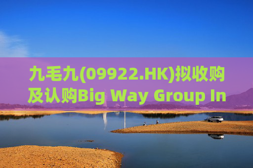九毛九(09922.HK)拟收购及认购Big Way Group Inc.若干股权