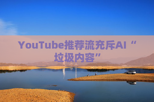 YouTube推荐流充斥AI“垃圾内容”