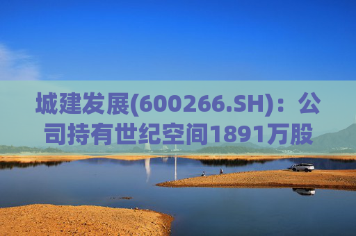 城建发展(600266.SH)：公司持有世纪空间1891万股 为其第四股东