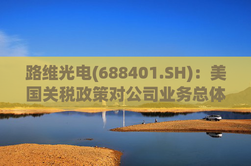 路维光电(688401.SH)：美国关税政策对公司业务总体影响不大