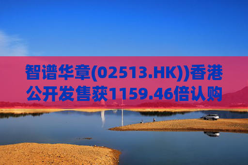 智谱华章(02513.HK))香港公开发售获1159.46倍认购 1月8日上市