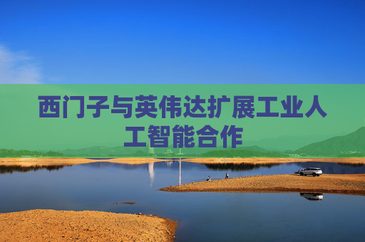 西门子与英伟达扩展工业人工智能合作