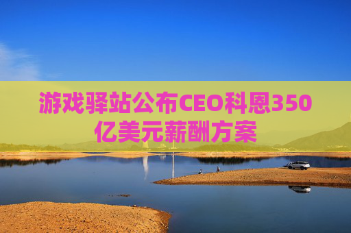 游戏驿站公布CEO科恩350亿美元薪酬方案  第1张
