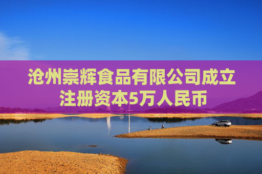 沧州崇辉食品有限公司成立 注册资本5万人民币