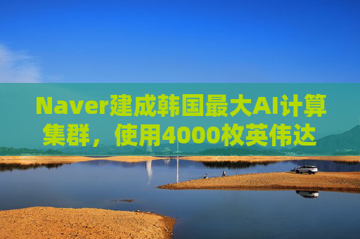 Naver建成韩国最大AI计算集群，使用4000枚英伟达GPU