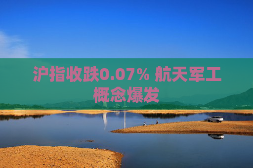 沪指收跌0.07% 航天军工概念爆发