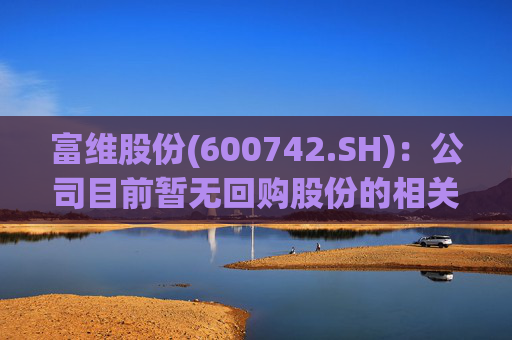 富维股份(600742.SH)：公司目前暂无回购股份的相关计划