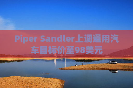 Piper Sandler上调通用汽车目标价至98美元