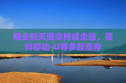 商业航天概念持续走强，信科移动-U等多股涨停
