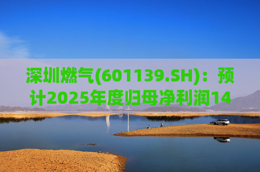 深圳燃气(601139.SH)：预计2025年度归母净利润14.07亿元，同比下降3.45%