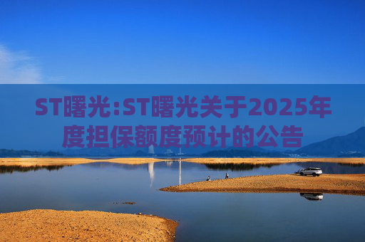 ST曙光:ST曙光关于2025年度担保额度预计的公告