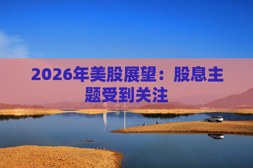 2026年美股展望：股息主题受到关注