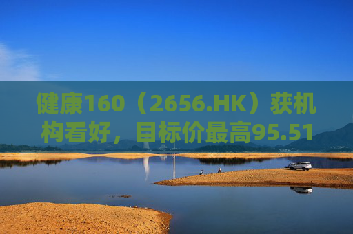 健康160（2656.HK）获机构看好，目标价最高95.51港元
