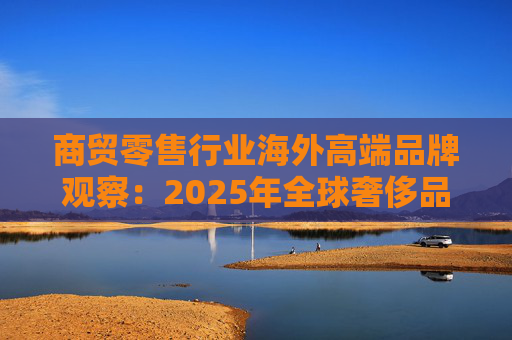 商贸零售行业海外高端品牌观察：2025年全球奢侈品市场增速放缓 Q3复苏反转迹象显现